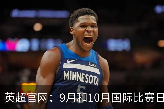 英超官网：9月和10月国际比赛日合并，减少对俱乐部的干扰