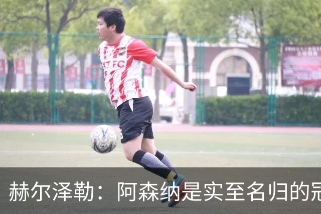 赫尔泽勒：阿森纳是实至名归的冠军，他们可能有英格兰最强阵容